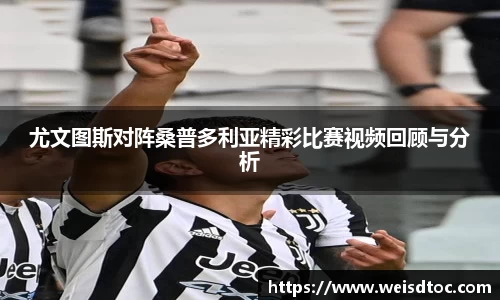 尤文图斯对阵桑普多利亚精彩比赛视频回顾与分析