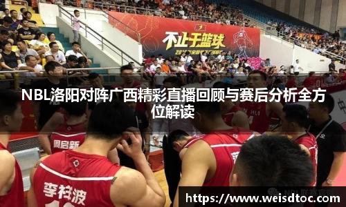 NBL洛阳对阵广西精彩直播回顾与赛后分析全方位解读