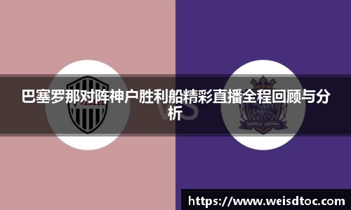 巴塞罗那对阵神户胜利船精彩直播全程回顾与分析