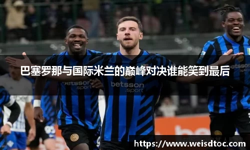 巴塞罗那与国际米兰的巅峰对决谁能笑到最后